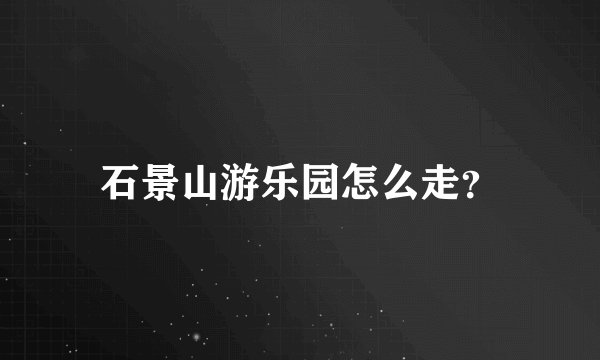 石景山游乐园怎么走？