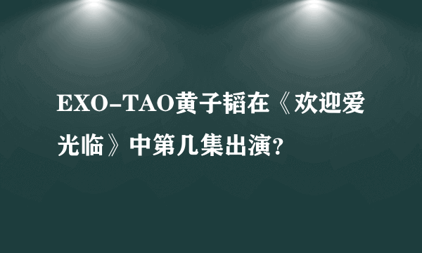 EXO-TAO黄子韬在《欢迎爱光临》中第几集出演？