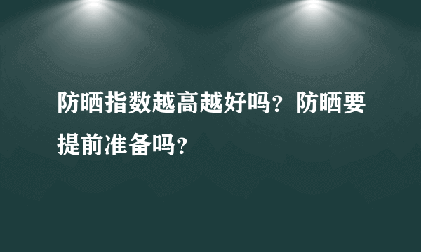 防晒指数越高越好吗？防晒要提前准备吗？