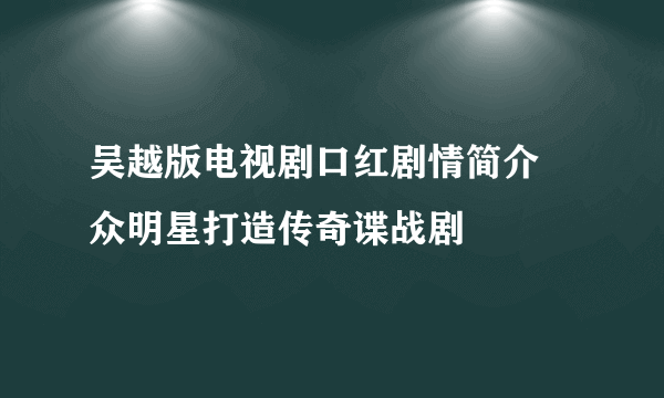 吴越版电视剧口红剧情简介 众明星打造传奇谍战剧