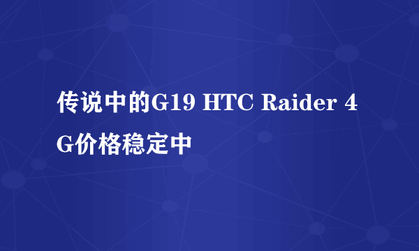 传说中的G19 HTC Raider 4G价格稳定中