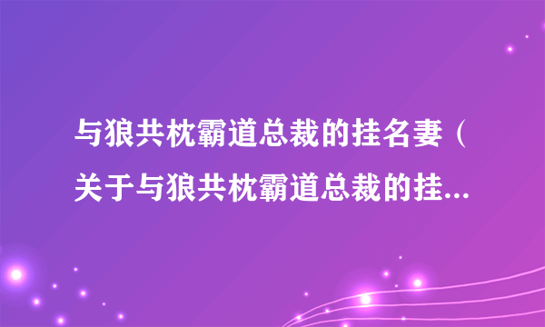 与狼共枕霸道总裁的挂名妻（关于与狼共枕霸道总裁的挂名妻的简介）