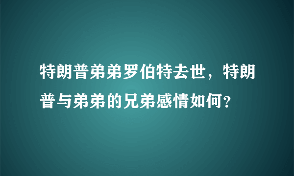 特朗普弟弟罗伯特去世，特朗普与弟弟的兄弟感情如何？