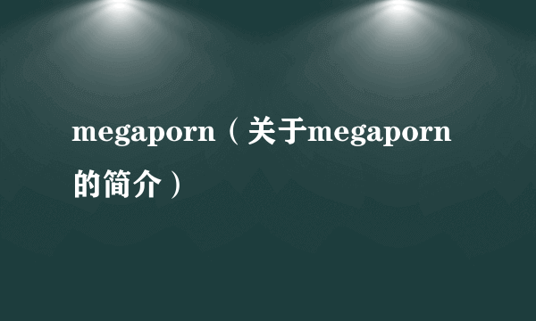 megaporn（关于megaporn的简介）