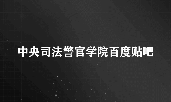 中央司法警官学院百度贴吧