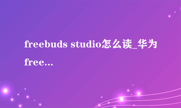 freebuds studio怎么读_华为freebuds英语怎么读