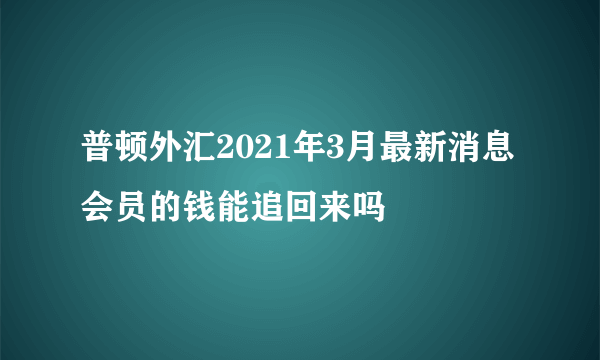 普顿外汇2021年3月最新消息 会员的钱能追回来吗