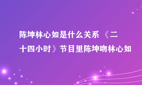 陈坤林心如是什么关系 《二十四小时》节目里陈坤吻林心如