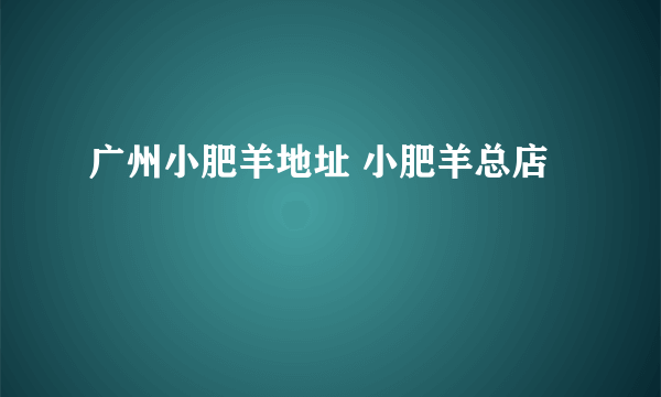 广州小肥羊地址 小肥羊总店