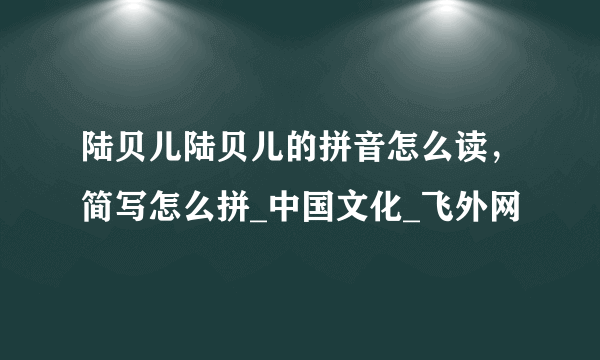 陆贝儿陆贝儿的拼音怎么读，简写怎么拼_中国文化_飞外网