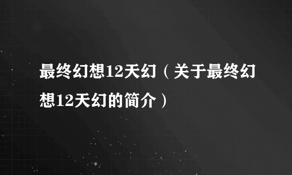 最终幻想12天幻（关于最终幻想12天幻的简介）