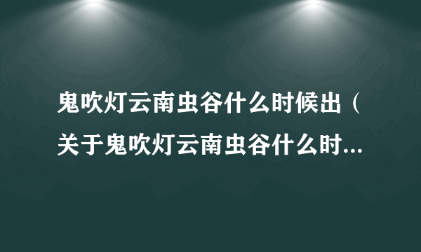 鬼吹灯云南虫谷什么时候出（关于鬼吹灯云南虫谷什么时候出的简介）