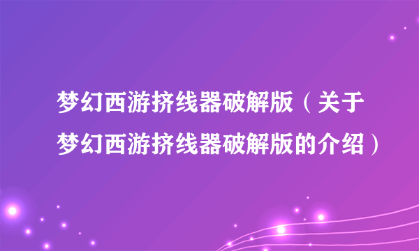 梦幻西游挤线器破解版（关于梦幻西游挤线器破解版的介绍）