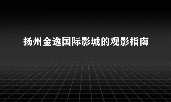 扬州金逸国际影城的观影指南