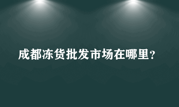 成都冻货批发市场在哪里？