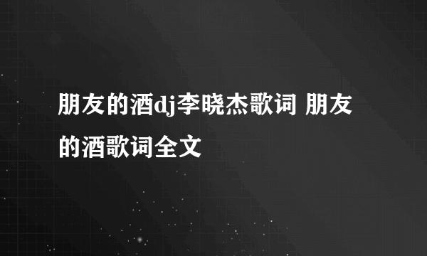 朋友的酒dj李晓杰歌词 朋友的酒歌词全文