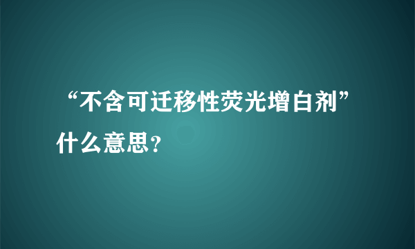 “不含可迁移性荧光增白剂”什么意思？