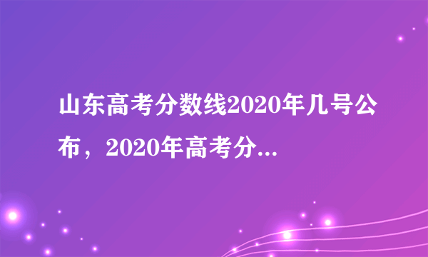 山东高考分数线2020年几号公布，2020年高考分数什么时候出来公布