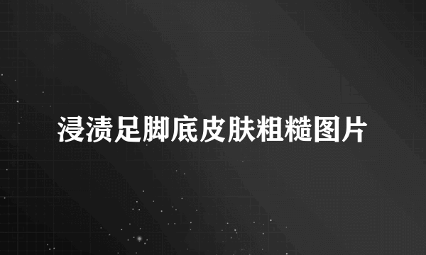 浸渍足脚底皮肤粗糙图片