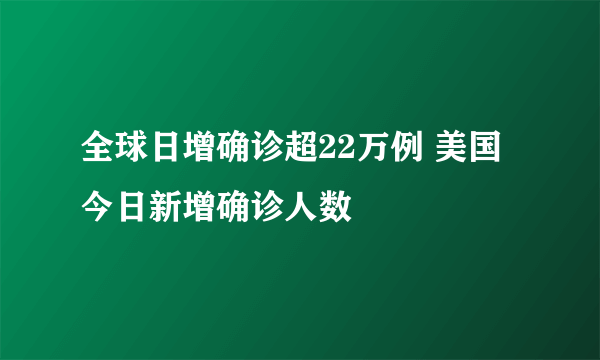 全球日增确诊超22万例 美国今日新增确诊人数