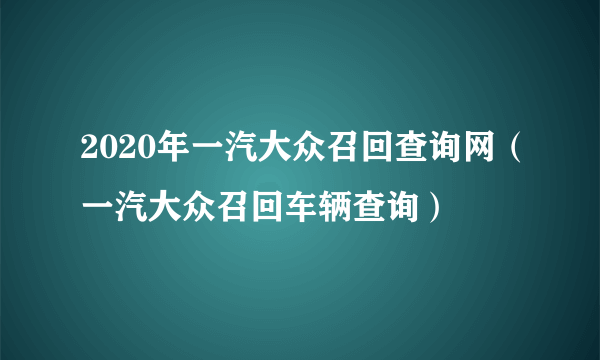 2020年一汽大众召回查询网（一汽大众召回车辆查询）