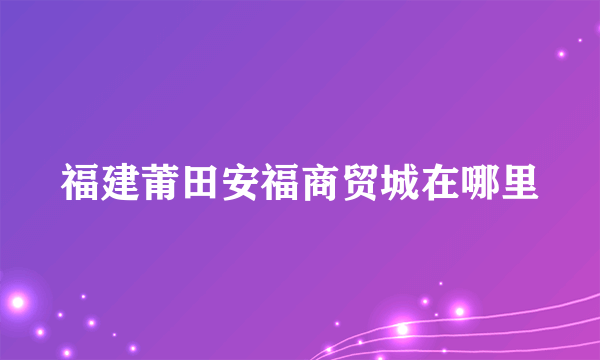 福建莆田安福商贸城在哪里