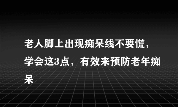 老人脚上出现痴呆线不要慌，学会这3点，有效来预防老年痴呆