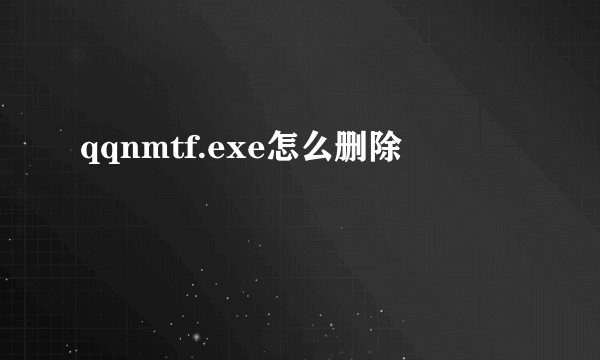 qqnmtf.exe怎么删除