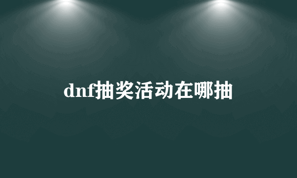 dnf抽奖活动在哪抽