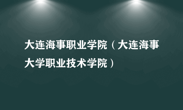 大连海事职业学院（大连海事大学职业技术学院）