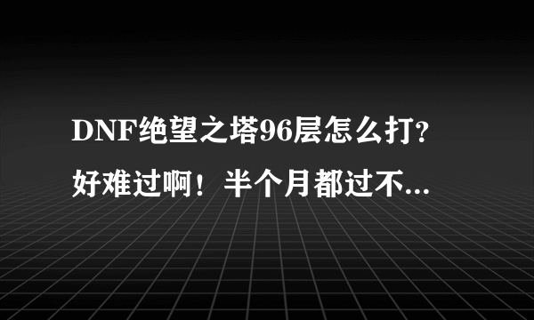 DNF绝望之塔96层怎么打？好难过啊！半个月都过不了，求红眼高手