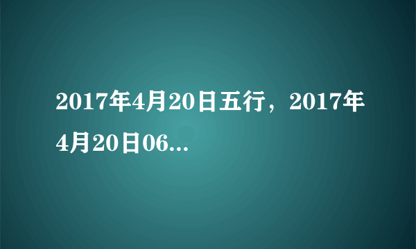 2017年4月20日五行，2017年4月20日06:59出生的男孩五