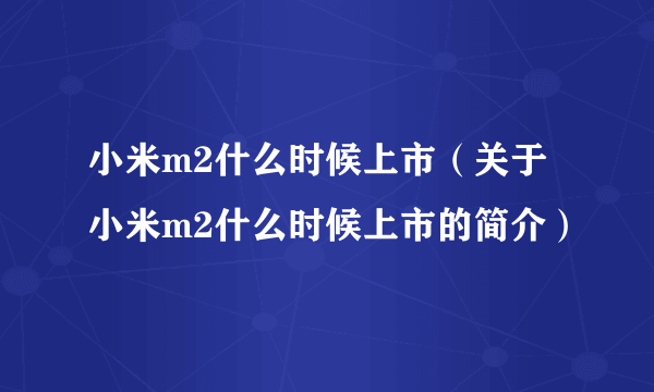 小米m2什么时候上市（关于小米m2什么时候上市的简介）