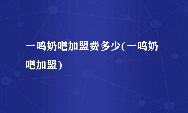 一鸣奶吧加盟费多少(一鸣奶吧加盟)