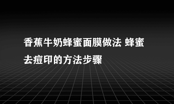 香蕉牛奶蜂蜜面膜做法 蜂蜜去痘印的方法步骤