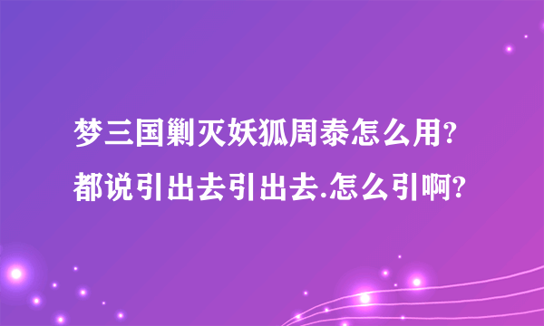 梦三国剿灭妖狐周泰怎么用?都说引出去引出去.怎么引啊?