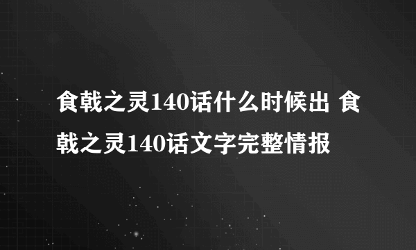 食戟之灵140话什么时候出 食戟之灵140话文字完整情报