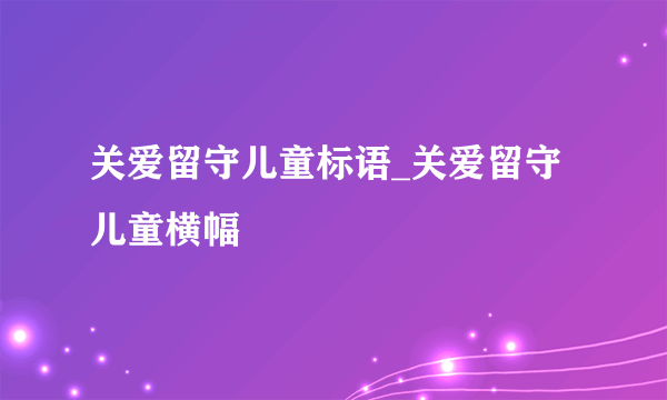 关爱留守儿童标语_关爱留守儿童横幅