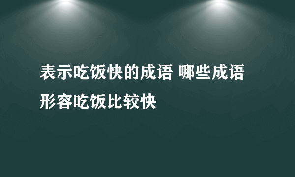 表示吃饭快的成语 哪些成语形容吃饭比较快