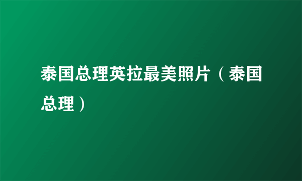 泰国总理英拉最美照片（泰国总理）