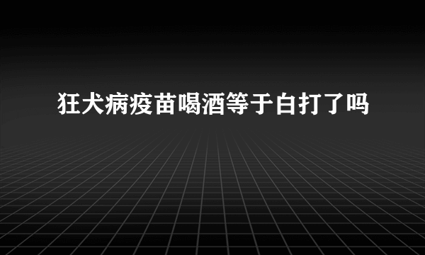 狂犬病疫苗喝酒等于白打了吗