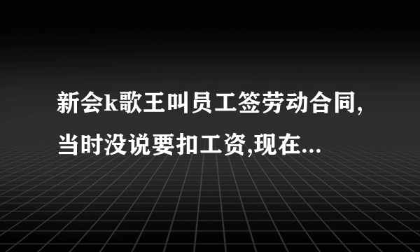 新会k歌王叫员工签劳动合同,当时没说要扣工资,现在却每个月扣三百工资,共扣12