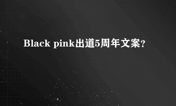 Black pink出道5周年文案？