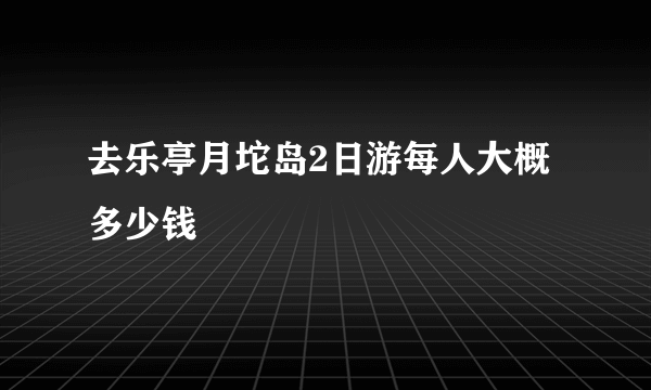 去乐亭月坨岛2日游每人大概多少钱