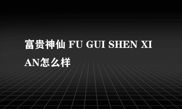 富贵神仙 FU GUI SHEN XIAN怎么样