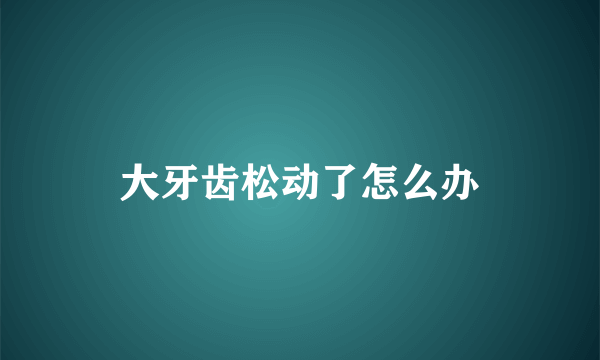 大牙齿松动了怎么办