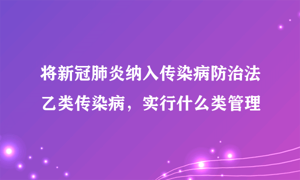 将新冠肺炎纳入传染病防治法乙类传染病，实行什么类管理