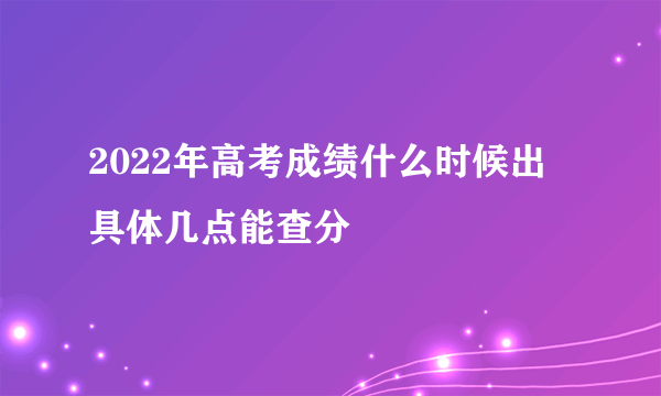 2022年高考成绩什么时候出 具体几点能查分