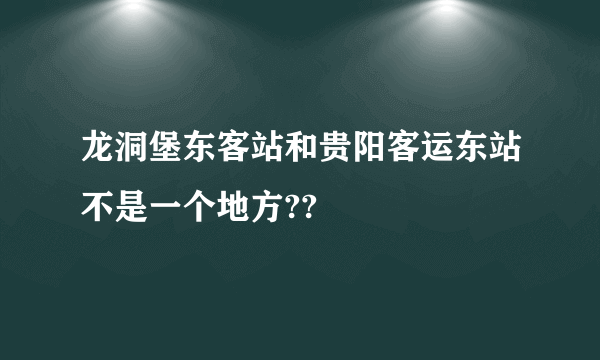 龙洞堡东客站和贵阳客运东站不是一个地方??