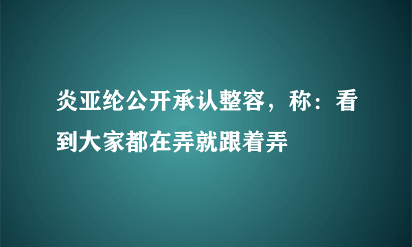 炎亚纶公开承认整容，称：看到大家都在弄就跟着弄